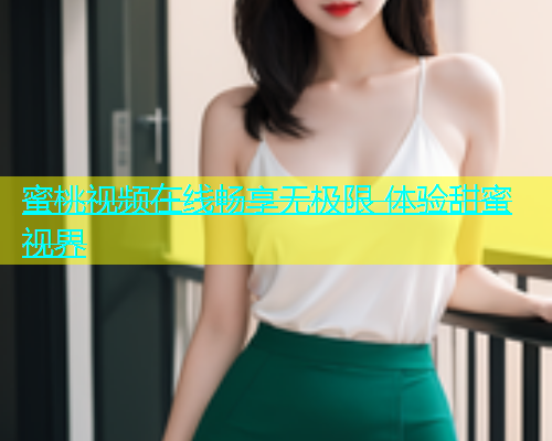 蜜桃视频在线畅享无极限 体验甜蜜视界