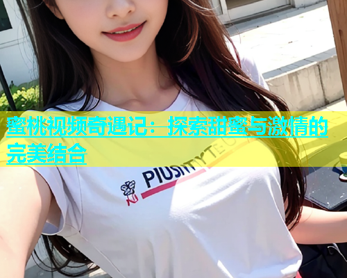 蜜桃视频奇遇记：探索甜蜜与激情的完美结合