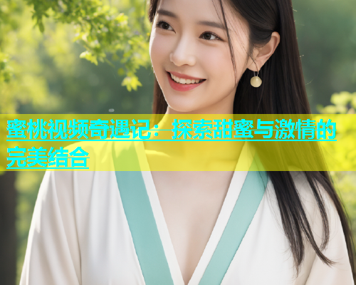 蜜桃视频奇遇记：探索甜蜜与激情的完美结合