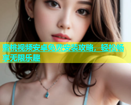 蜜桃视频安卓免费安装攻略，轻松畅享无限乐趣
