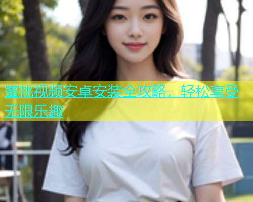 蜜桃视频安卓安装全攻略，轻松享受无限乐趣