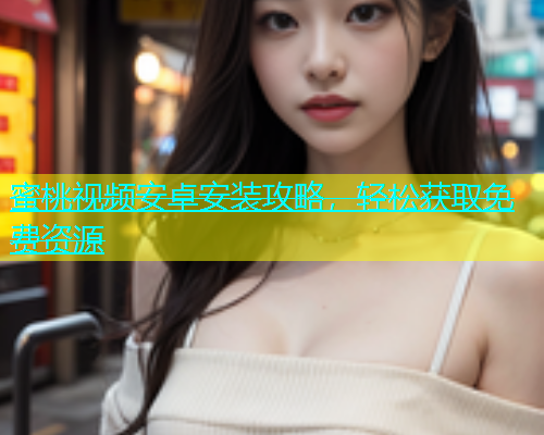 蜜桃视频安卓安装攻略，轻松获取免费资源