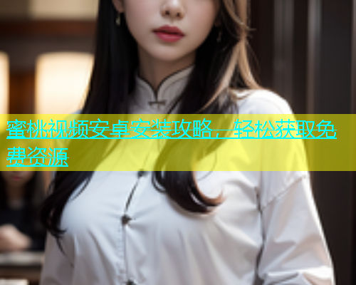 蜜桃视频安卓安装攻略，轻松获取免费资源