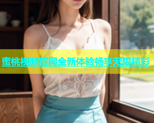 蜜桃视频官网全新体验畅享无限精彩
