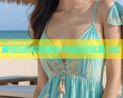 蜜桃视频官网全新体验让你欲罢不能