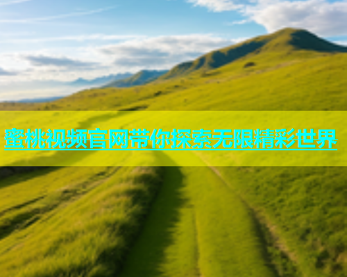 蜜桃视频官网带你探索无限精彩世界