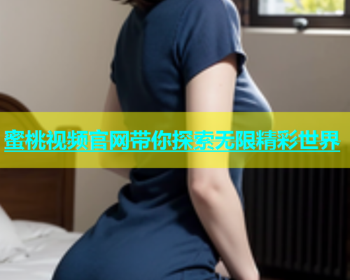 蜜桃视频官网带你探索无限精彩世界