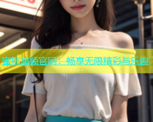 蜜桃视频官网：畅享无限精彩与乐趣