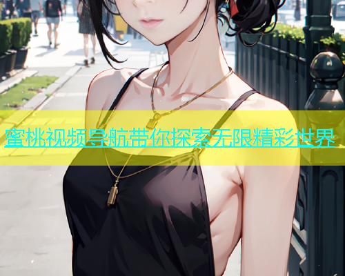 蜜桃视频导航带你探索无限精彩世界