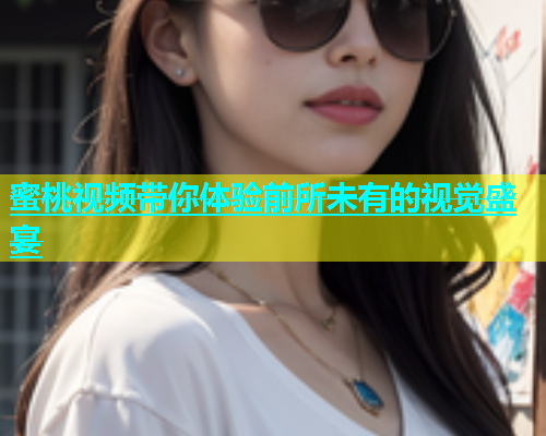 蜜桃视频带你体验前所未有的视觉盛宴