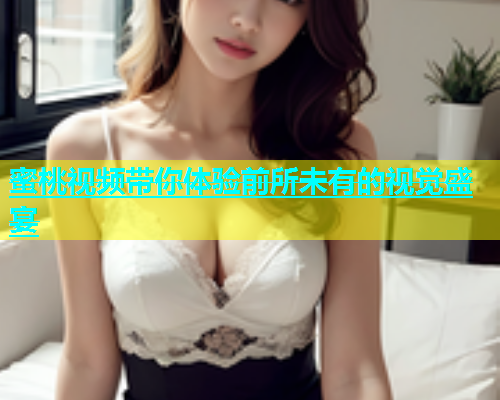 蜜桃视频带你体验前所未有的视觉盛宴