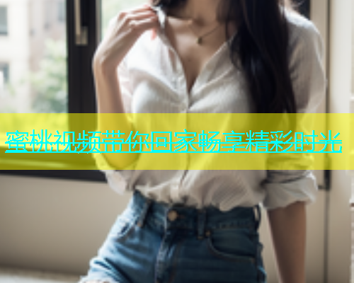 蜜桃视频带你回家畅享精彩时光