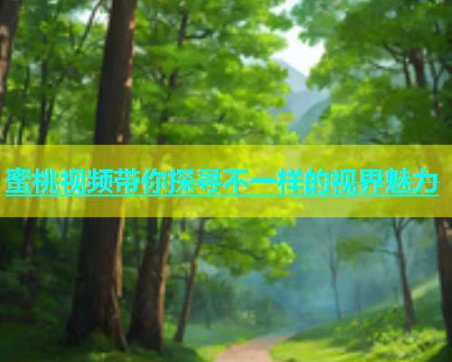 蜜桃视频带你探寻不一样的视界魅力