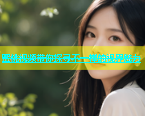 蜜桃视频带你探寻不一样的视界魅力
