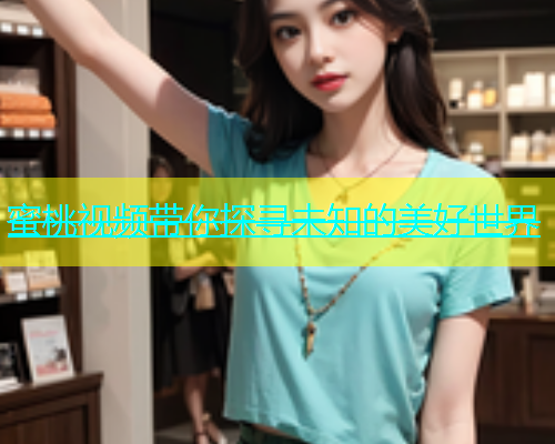 蜜桃视频带你探寻未知的美好世界