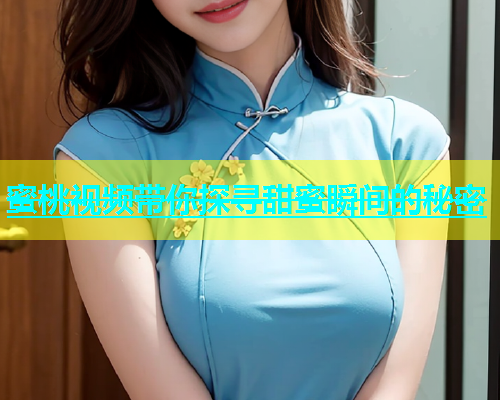 蜜桃视频带你探寻甜蜜瞬间的秘密