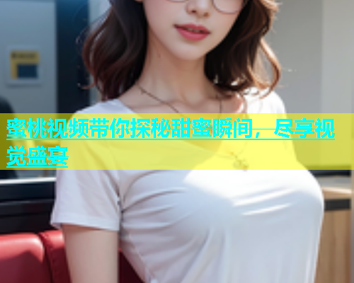 蜜桃视频带你探秘甜蜜瞬间，尽享视觉盛宴