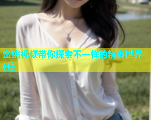 蜜桃视频带你探索不一样的精彩世界(1)
