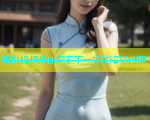 蜜桃视频带你探索不一样的精彩世界