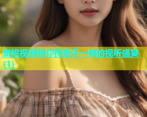 蜜桃视频带你探索不一样的视听盛宴(1)