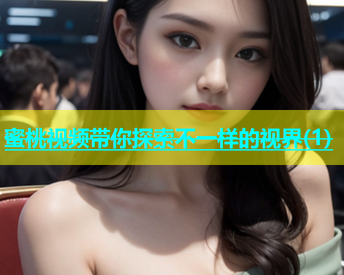蜜桃视频带你探索不一样的视界(1)