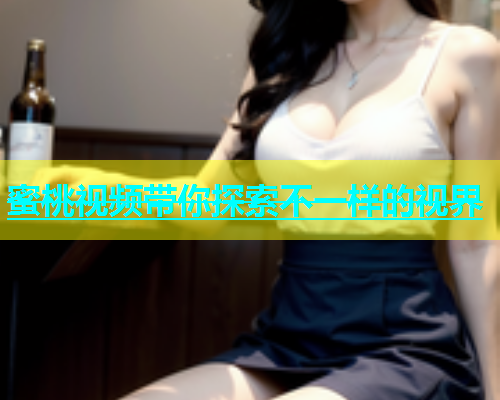 蜜桃视频带你探索不一样的视界