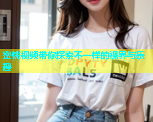 蜜桃视频带你探索不一样的视界与乐趣
