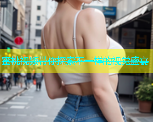 蜜桃视频带你探索不一样的视觉盛宴