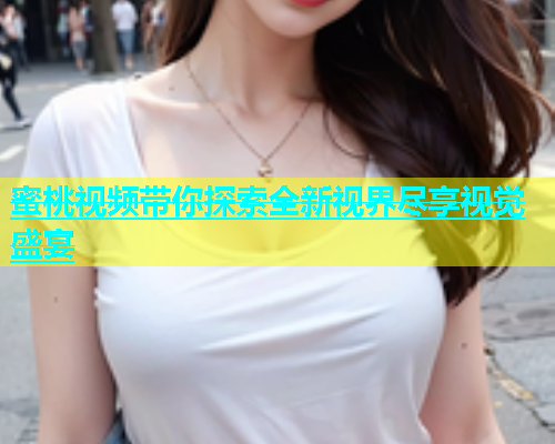 蜜桃视频带你探索全新视界尽享视觉盛宴