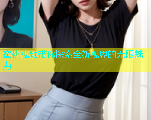 蜜桃视频带你探索全新视界的无限魅力