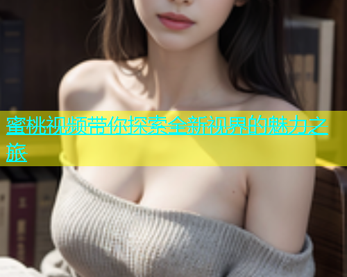 蜜桃视频带你探索全新视界的魅力之旅