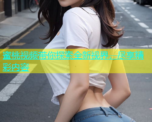 蜜桃视频带你探索全新视界，尽享精彩内容