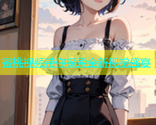 蜜桃视频带你探索全新视觉盛宴
