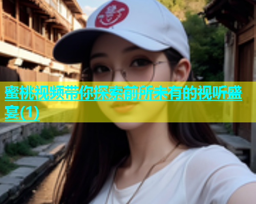 蜜桃视频带你探索前所未有的视听盛宴(1)
