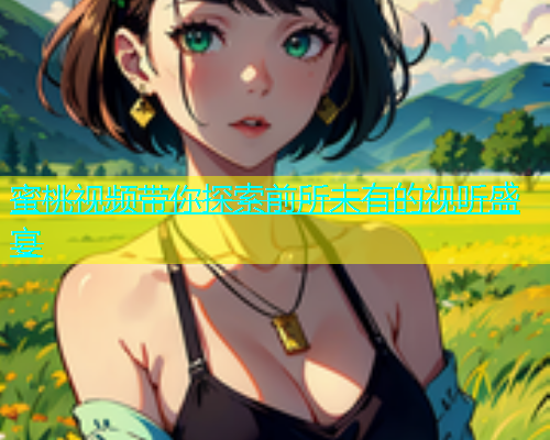 蜜桃视频带你探索前所未有的视听盛宴