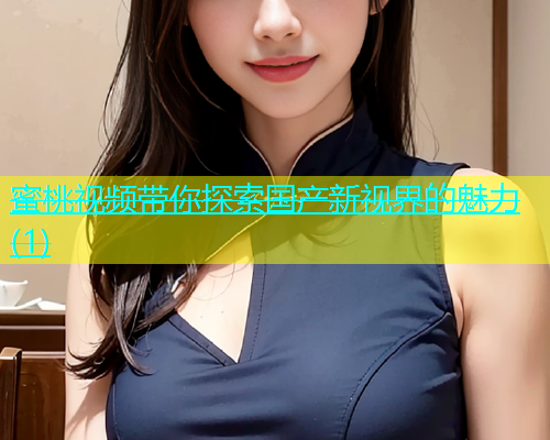 蜜桃视频带你探索国产新视界的魅力(1)