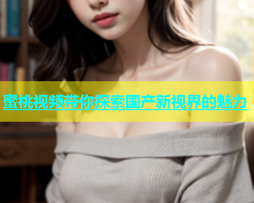蜜桃视频带你探索国产新视界的魅力