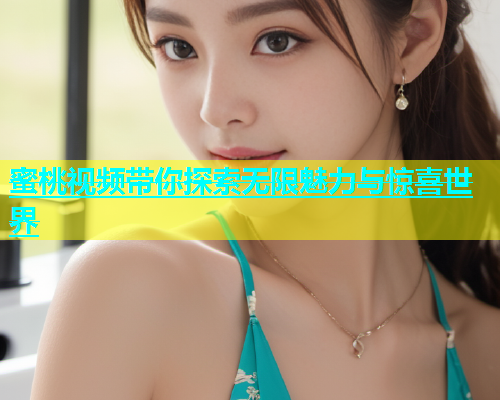 蜜桃视频带你探索无限魅力与惊喜世界