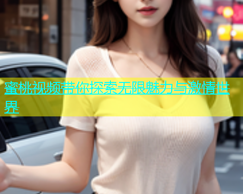 蜜桃视频带你探索无限魅力与激情世界
