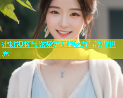 蜜桃视频带你探索无限魅力与激情世界