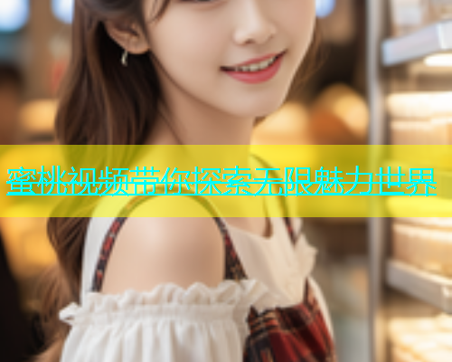 蜜桃视频带你探索无限魅力世界