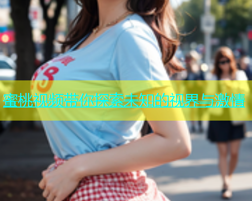 蜜桃视频带你探索未知的视界与激情