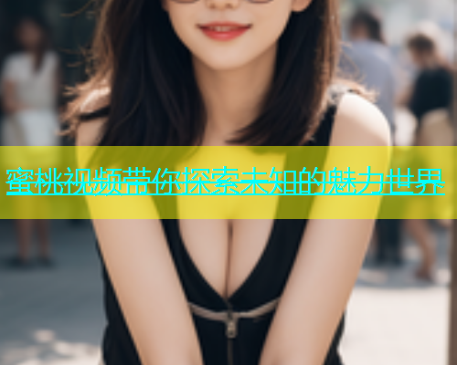 蜜桃视频带你探索未知的魅力世界