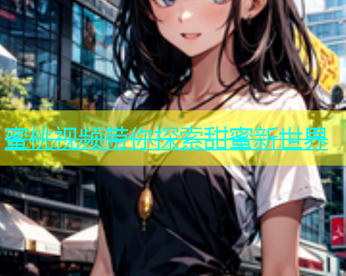 蜜桃视频带你探索甜蜜新世界