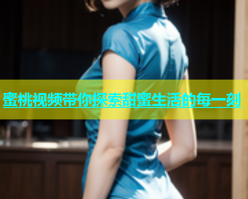 蜜桃视频带你探索甜蜜生活的每一刻