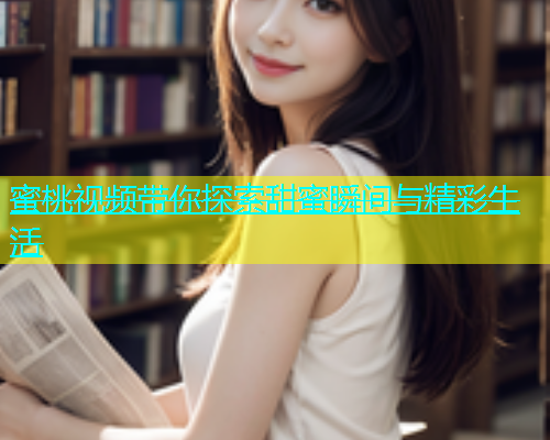 蜜桃视频带你探索甜蜜瞬间与精彩生活
