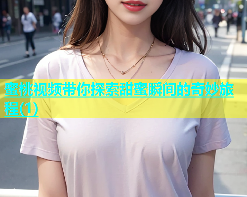 蜜桃视频带你探索甜蜜瞬间的奇妙旅程(1)