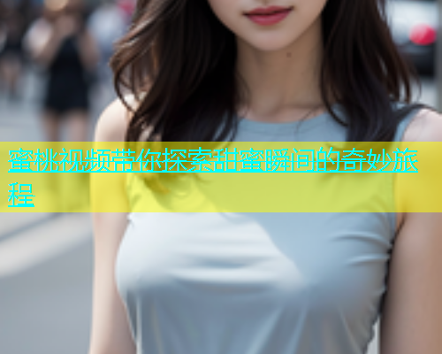 蜜桃视频带你探索甜蜜瞬间的奇妙旅程