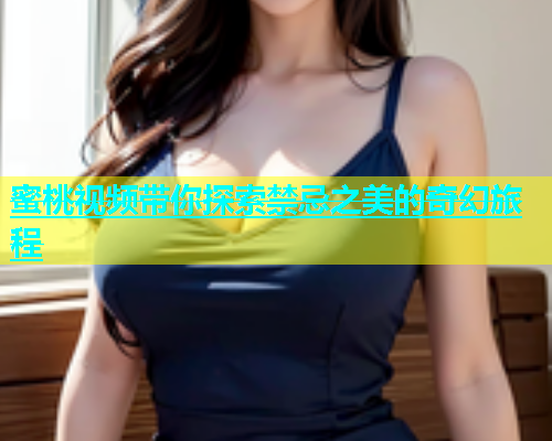 蜜桃视频带你探索禁忌之美的奇幻旅程