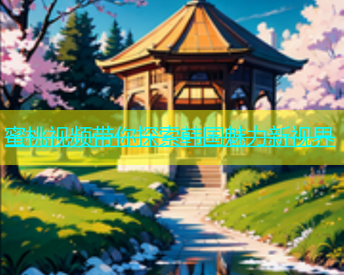 蜜桃视频带你探索韩国魅力新视界